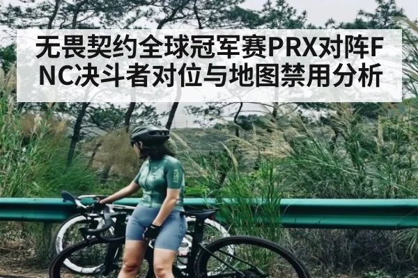 无畏契约全球冠军赛PRX对阵FNC决斗者对位与地图禁用分析